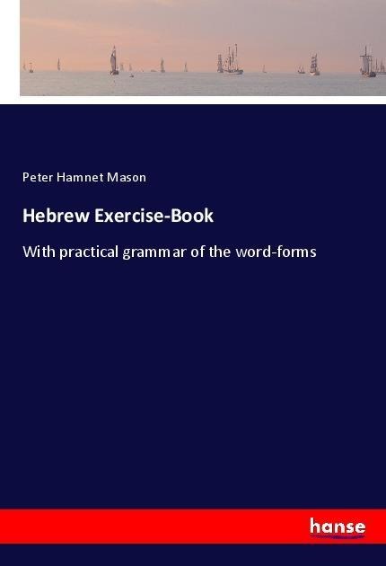 Hebrew Exercise-Book: With practical grammar of the word-forms