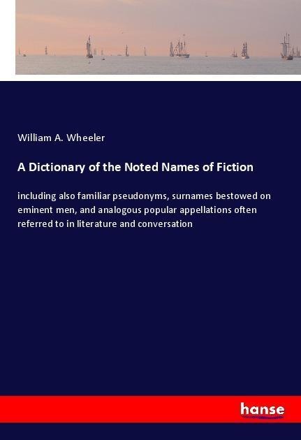 A Dictionary of the Noted Names of Fiction: including also familiar pseudonyms, surnames bestowed on eminent men, and analogous popular appellations often referred to in literature and conversation