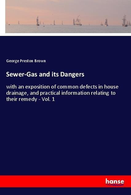 Sewer-Gas and its Dangers: with an exposition of common defects in house drainage, and practical information relating to their remedy - Vol. 1