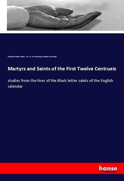 Martyrs and Saints of the First Twelve Centrueis: studies from the lives of the Black letter saints of the English calendar
