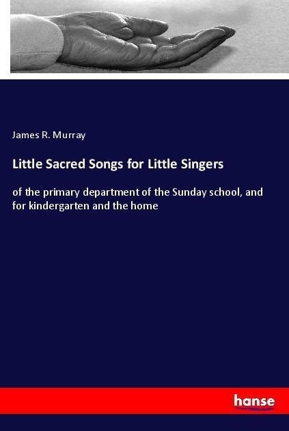 Little Sacred Songs for Little Singers: of the primary department of the Sunday school, and for kindergarten and the home