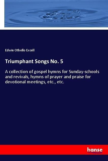 Triumphant Songs No. 5: A collection of gospel hymns for Sunday-schools and revivals, hymns of prayer and praise for devotional meetings, etc., etc.