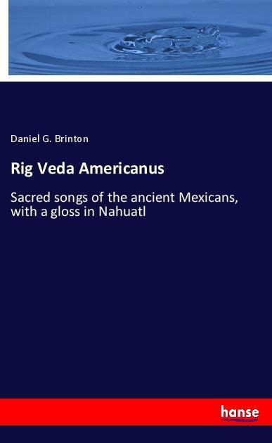 Rig Veda Americanus: Sacred songs of the ancient Mexicans, with a gloss in Nahuatl