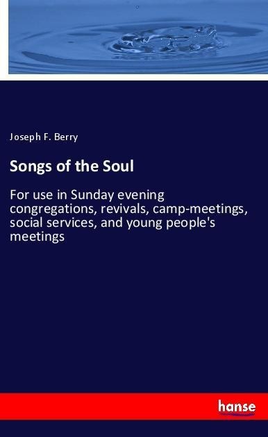 Songs of the Soul: For use in Sunday evening congregations, revivals, camp-meetings, social services, and young peoples meetings