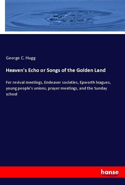 Heavens Echo or Songs of the Golden Land: For revival meetings, Endeavor societies, Epworth leagues, young peoples unions, prayer meetings, and the Sunday school