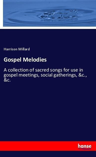 Gospel Melodies: A collection of sacred songs for use in gospel meetings, social gatherings, &c., &c.
