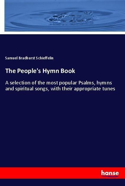 The Peoples Hymn Book: A selection of the most popular Psalms, hymns and spiritual songs, with their appropriate tunes