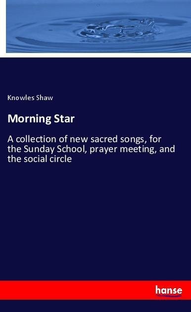 Morning Star: A collection of new sacred songs, for the Sunday School, prayer meeting, and the social circle