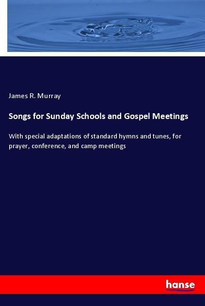 Songs for Sunday Schools and Gospel Meetings: With special adaptations of standard hymns and tunes, for prayer, conference, and camp meetings