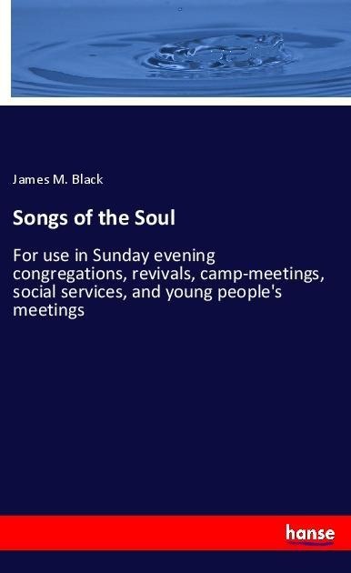 Songs of the Soul: For use in Sunday evening congregations, revivals, camp-meetings, social services, and young peoples meetings