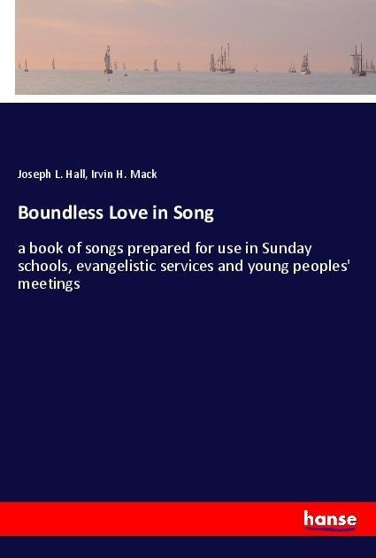Boundless Love in Song: a book of songs prepared for use in Sunday schools, evangelistic services and young peoples meetings