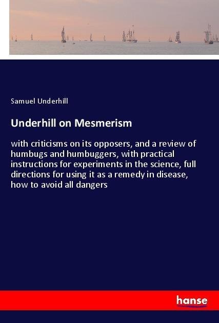 Underhill on Mesmerism: with criticisms on its opposers, and a review of humbugs and humbuggers, with practical instructions for experiments in the science, full directions for using it as a remedy in disease, how to avoid all dangers