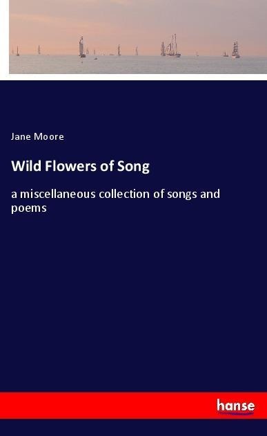 Wild Flowers of Song: a miscellaneous collection of songs and poems