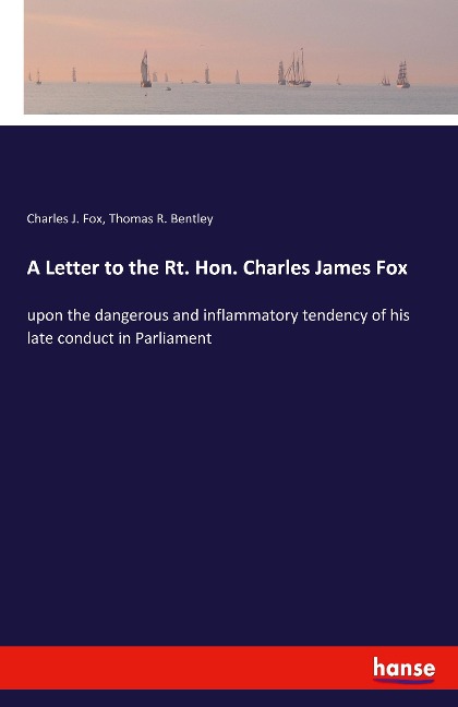 A Letter to the Rt. Hon. Charles James Fox: upon the dangerous and inflammatory tendency of his late conduct in Parliament