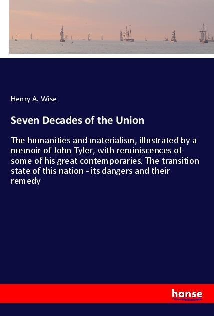Seven Decades of the Union: The humanities and materialism, illustrated by a memoir of John Tyler, with reminiscences of some of his great contemporaries. The transition state of this nation - its dangers and their remedy