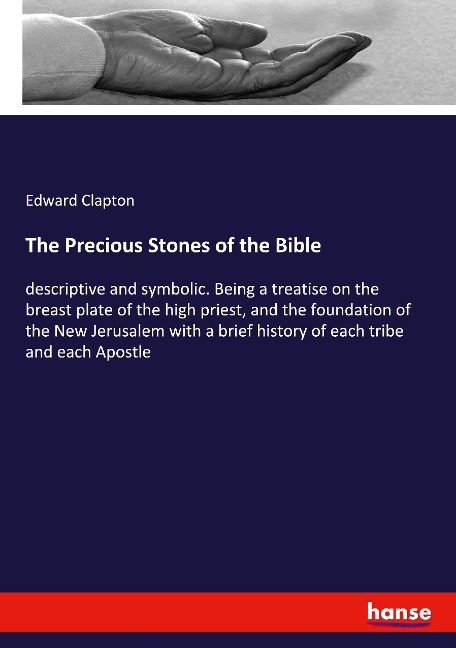 The Precious Stones of the Bible: descriptive and symbolic. Being a treatise on the breast plate of the high priest, and the foundation of the New Jerusalem with a brief history of each tribe and each Apostle