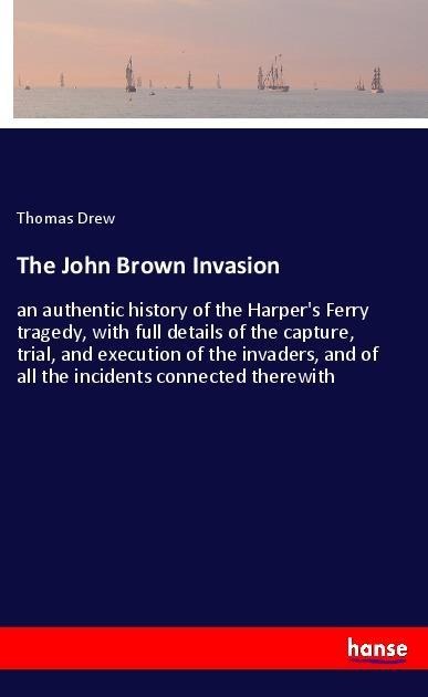 The John Brown Invasion: an authentic history of the Harpers Ferry tragedy, with full details of the capture, trial, and execution of the invaders, and of all the incidents connected therewith