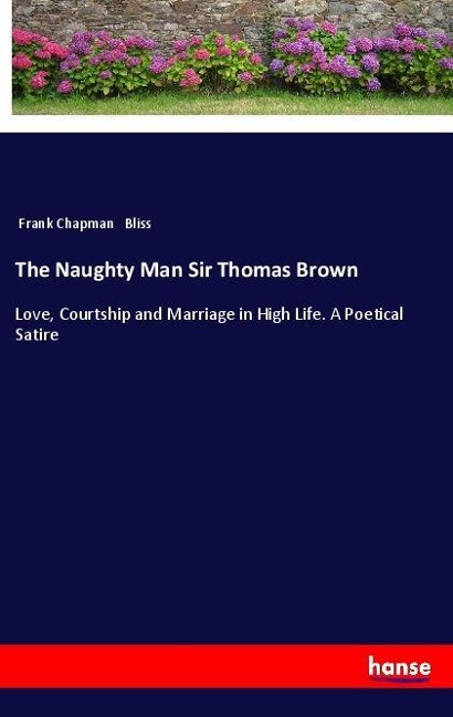 The Naughty Man Sir Thomas Brown: Love, Courtship and Marriage in High Life. A Poetical Satire