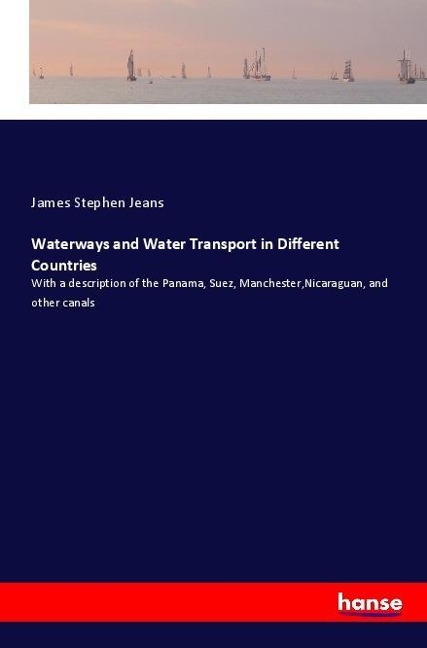 Waterways and Water Transport in Different Countries: With a description of the Panama, Suez, Manchester,Nicaraguan, and other canals