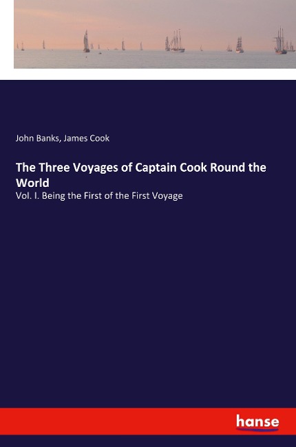 The Three Voyages of Captain Cook Round the World: Vol. I. Being the First of the First Voyage