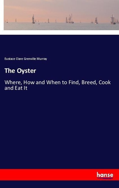 The Oyster: Where, How and When to Find, Breed, Cook and Eat It