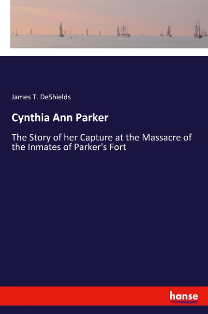 Cynthia Ann Parker: The Story of her Capture at the Massacre of the Inmates of Parkers Fort