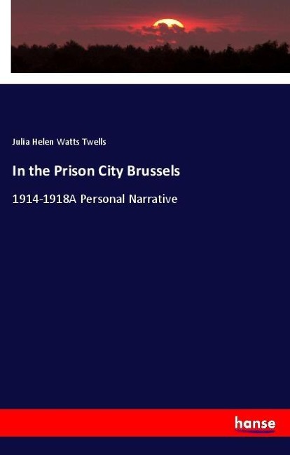 In the Prison City Brussels: 1914-1918A Personal Narrative