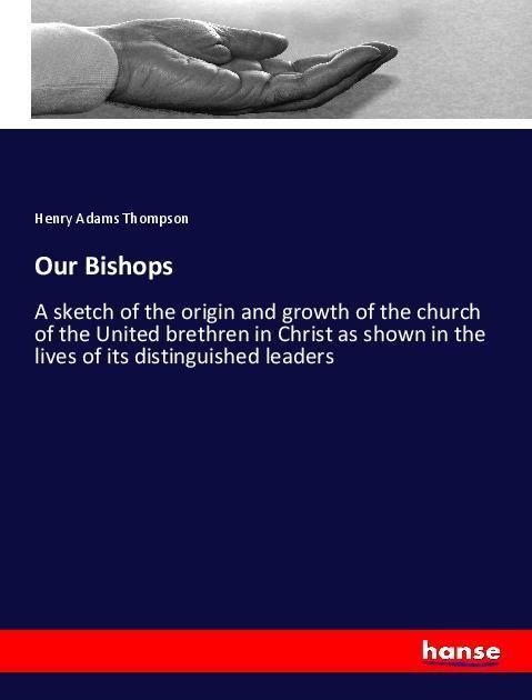 Our Bishops: A sketch of the origin and growth of the church of the United brethren in Christ as shown in the lives of its distinguished leaders
