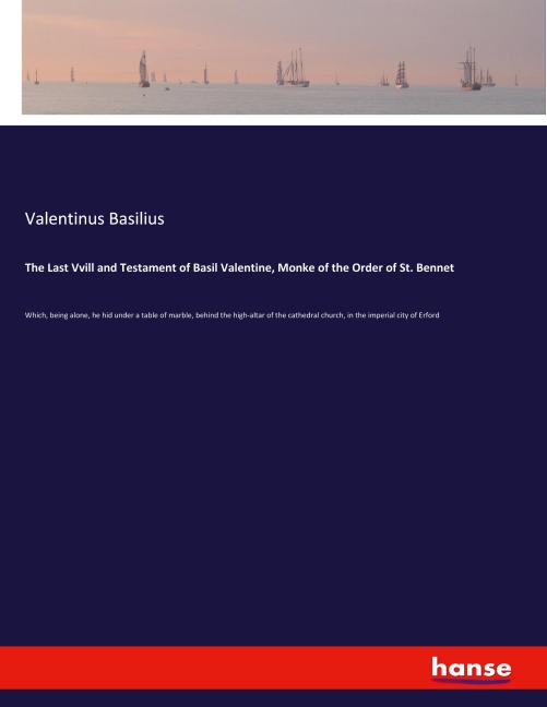 The Last Vvill and Testament of Basil Valentine, Monke of the Order of St. Bennet: Which, being alone, he hid under a table of marble, behind the high-altar of the cathedral church, in the imperial city of Erford