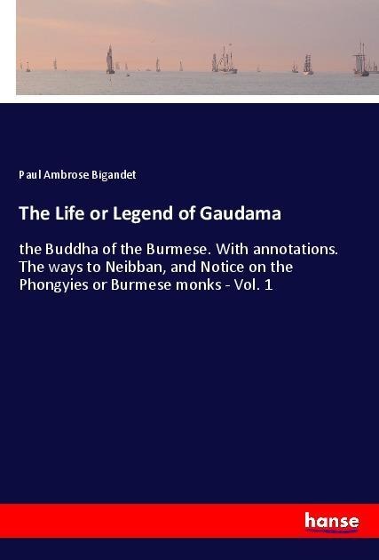 The Life or Legend of Gaudama: the Buddha of the Burmese. With annotations. The ways to Neibban, and Notice on the Phongyies or Burmese monks - Vol. 1