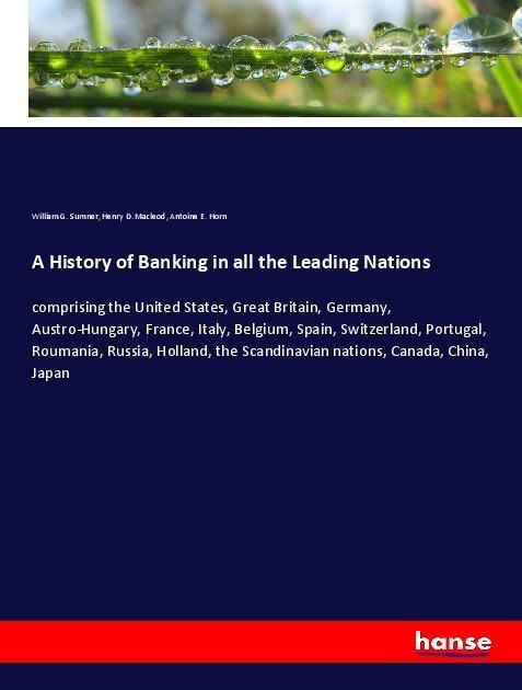 A History of Banking in all the Leading Nations: comprising the United States, Great Britain, Germany, Austro-Hungary, France, Italy, Belgium, Spain, Switzerland, Portugal, Roumania, Russia, Holland, the Scandinavian nations, Canada, China, Japan