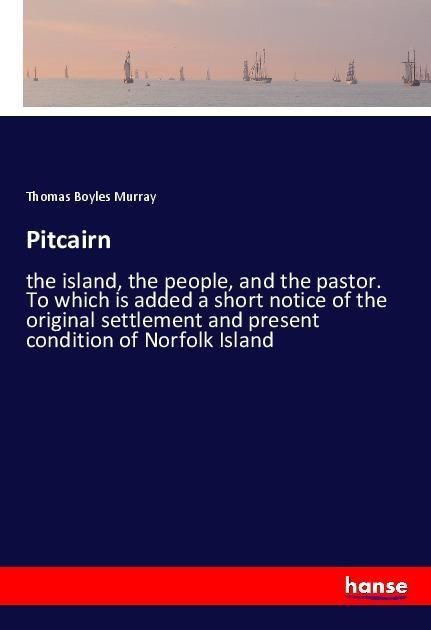 Pitcairn: the island, the people, and the pastor. To which is added a short notice of the original settlement and present condition of Norfolk Island