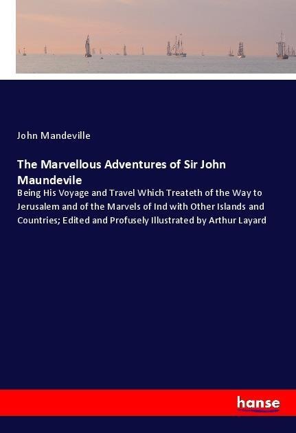 The Marvellous Adventures of Sir John Maundevile: Being His Voyage and Travel Which Treateth of the Way to Jerusalem and of the Marvels of Ind with Other Islands and Countries; Edited and Profusely Illustrated by Arthur Layard