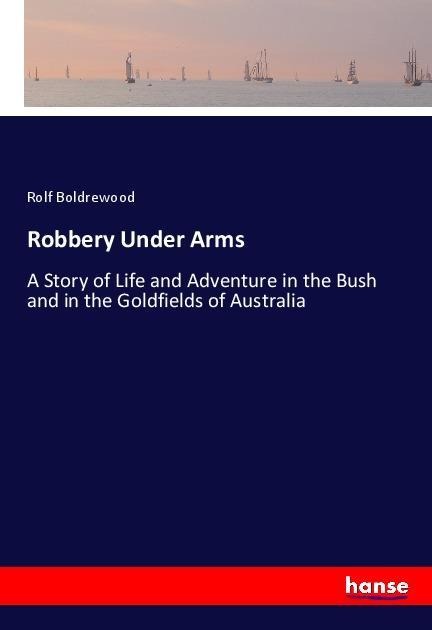Robbery Under Arms: A Story of Life and Adventure in the Bush and in the Goldfields of Australia