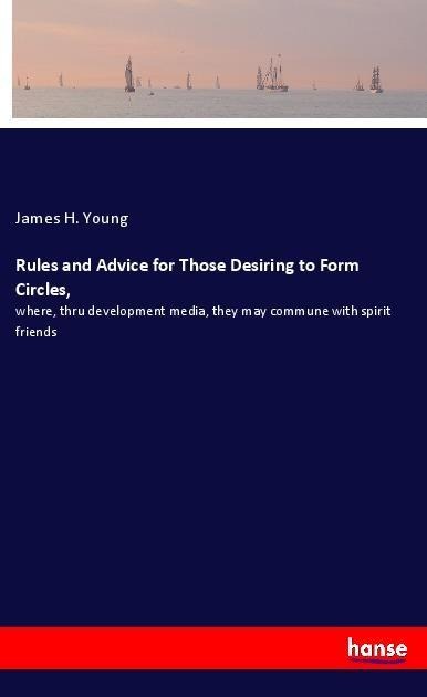 Rules and Advice for Those Desiring to Form Circles,: where, thru development media, they may commune with spirit friends