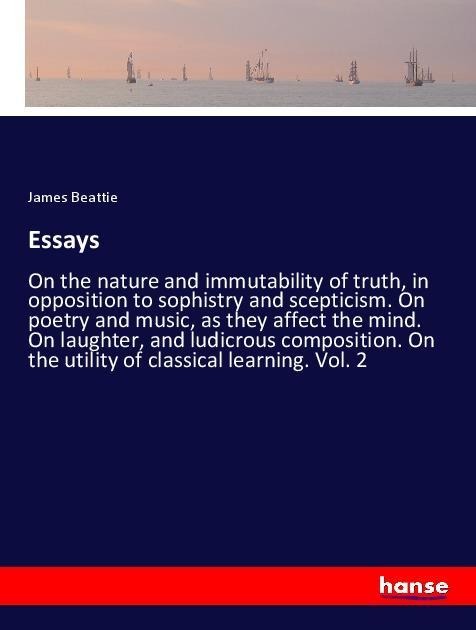 Essays: On the nature and immutability of truth, in opposition to sophistry and scepticism. On poetry and music, as they affect the mind. On laughter, and ludicrous composition. On the utility of classical learning. Vol. 2