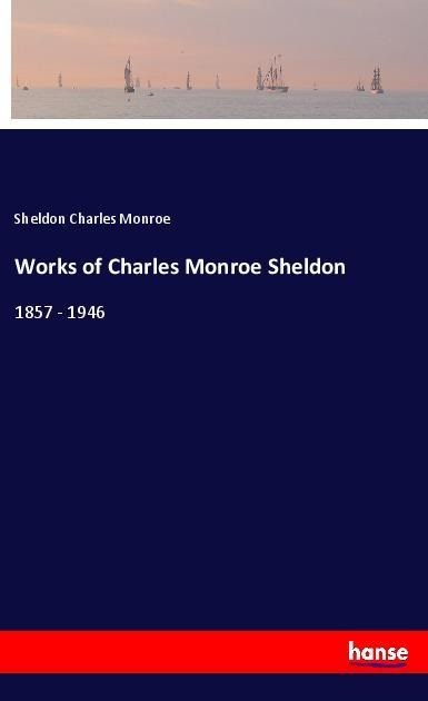 Works of Charles Monroe Sheldon: 1857 - 1946