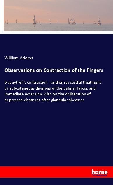 Observations on Contraction of the Fingers: Dupuytren's contraction - and its successful treatment by subcutaneous divisions of the palmar fascia, and immediate extension. Also on the obliteration of depressed cicatrices after glandular abcesses
