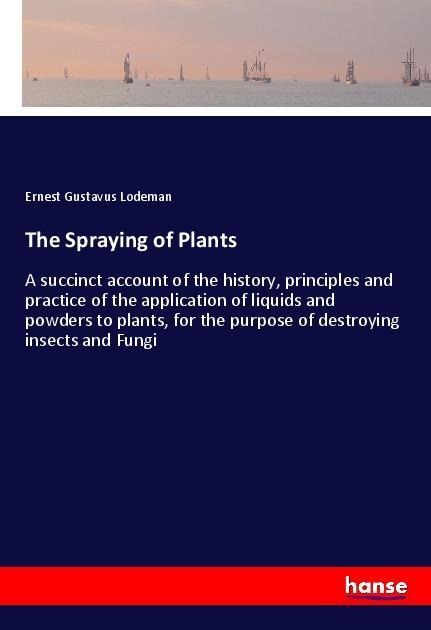 The Spraying of Plants: A succinct account of the history, principles and practice of the application of liquids and powders to plants, for the purpose of destroying insects and Fungi