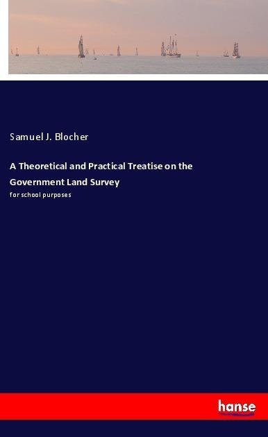 A Theoretical and Practical Treatise on the Government Land Survey: for school purposes
