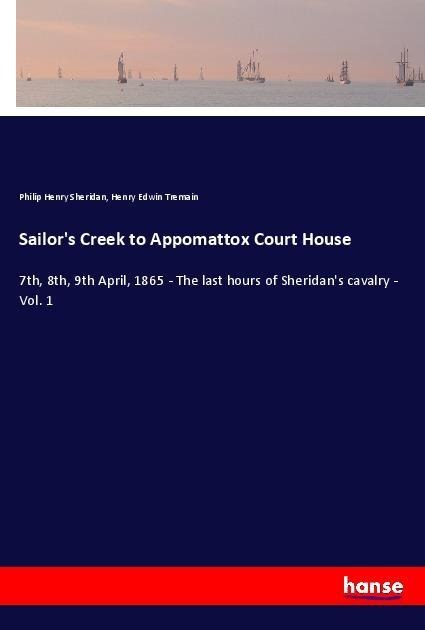 Sailors Creek to Appomattox Court House: 7th, 8th, 9th April, 1865 - The last hours of Sheridans cavalry - Vol. 1
