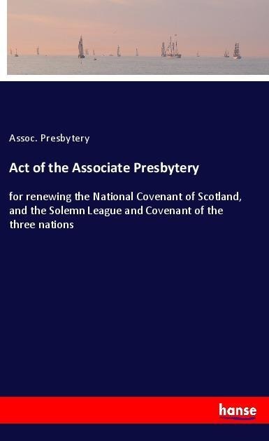 Act of the Associate Presbytery: for renewing the National Covenant of Scotland, and the Solemn League and Covenant of the three nations