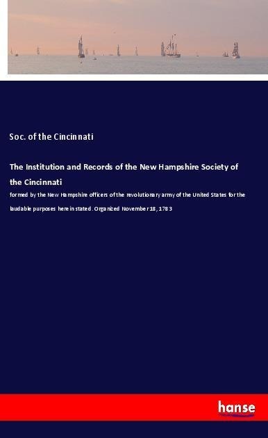 The Institution and Records of the New Hampshire Society of the Cincinnati: formed by the New Hampshire officers of the revolutionary army of the United States for the laudable purposes herein stated. Organized November 18, 1783