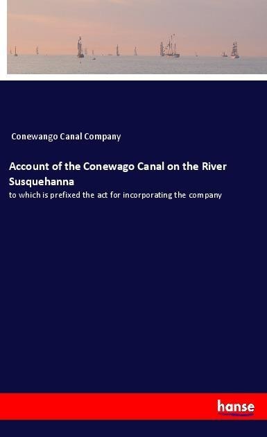 Account of the Conewago Canal on the River Susquehanna: to which is prefixed the act for incorporating the company