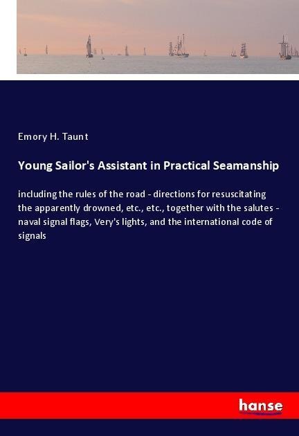 Young Sailors Assistant in Practical Seamanship: including the rules of the road - directions for resuscitating the apparently drowned, etc., etc., together with the salutes - naval signal flags, Verys lights, and the international code of signals