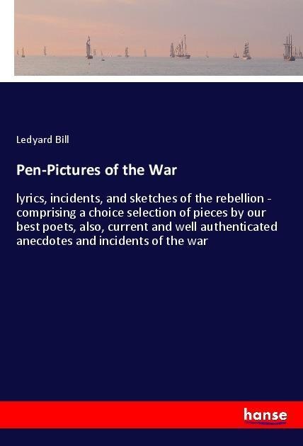 Pen-Pictures of the War: lyrics, incidents, and sketches of the rebellion - comprising a choice selection of pieces by our best poets, also, current and well authenticated anecdotes and incidents of the war