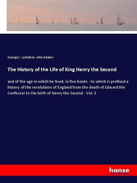 The History of the Life of King Henry the Second: and of the age in which he lived, in five books - to which is prefixed a history of the revolutions of England from the death of Edward the Confessor to the birth of Henry the Second - Vol. 3