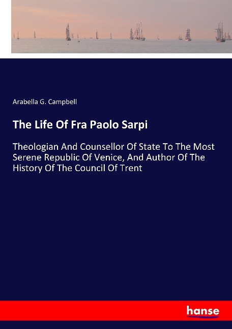 The Life Of Fra Paolo Sarpi: Theologian And Counsellor Of State To The Most Serene Republic Of Venice, And Author Of The History Of The Council Of Trent