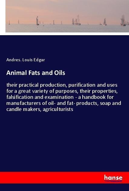 Animal Fats and Oils: their practical production, purification and uses for a great variety of purposes, their properties, falsification and examination - a handbook for manufacturers of oil- and fat- products, soap and candle makers, agriculturists
