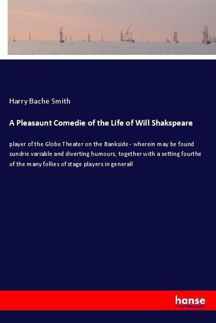 A Pleasaunt Comedie of the Life of Will Shakspeare: player of the Globe Theater on the Bankside - wherein may be found sundrie variable and diverting humours, together with a setting fourthe of the many follies of stage players in generall